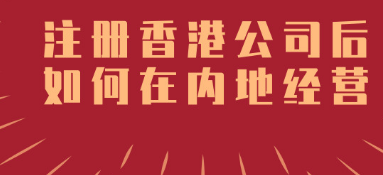 香港公司成立后如何在內(nèi)地經(jīng)營(yíng)呢_護(hù)航財(cái)稅 